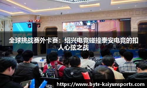 全球挑战赛外卡赛：绍兴电竞碰撞泰安电竞的扣人心弦之战