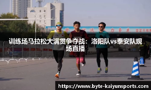 训练场马拉松大满贯争夺战：洛阳队vs泰安队现场直播