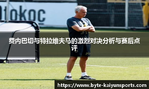 费内巴切与特拉维夫马的激烈对决分析与赛后点评